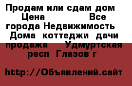 Продам или сдам дом › Цена ­ 500 000 - Все города Недвижимость » Дома, коттеджи, дачи продажа   . Удмуртская респ.,Глазов г.